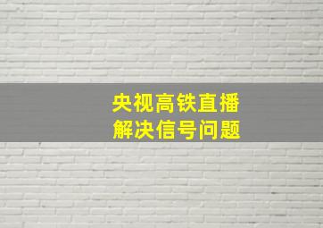 央视高铁直播 解决信号问题